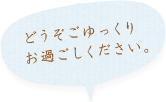 どうぞごゆっくりお過ごしください。