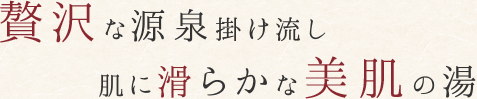 贅沢な源泉掛け流し 肌に滑らかな美肌の湯