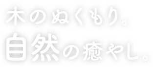 木のぬくもり。自然の癒やし。