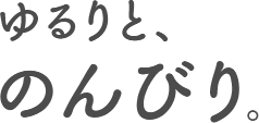 ゆるりと、のんびり。