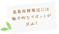 高島旅館周辺には魅力的なスポットが沢山！