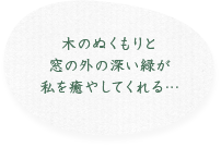 木のぬくもりと窓の外の深い緑が私を癒やしてくれる…